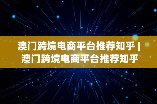 澳门跨境电商平台推荐知乎 | 澳门跨境电商平台推荐知乎