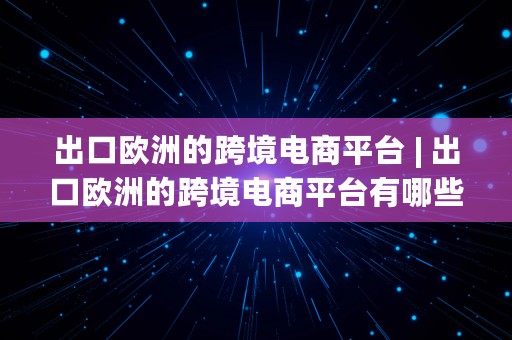 出口欧洲的跨境电商平台 | 出口欧洲的跨境电商平台有哪些