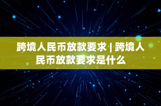 跨境人民币放款要求 | 跨境人民币放款要求是什么