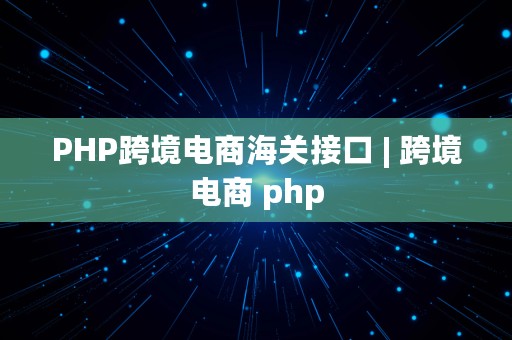 PHP跨境电商海关接口 | 跨境电商 php