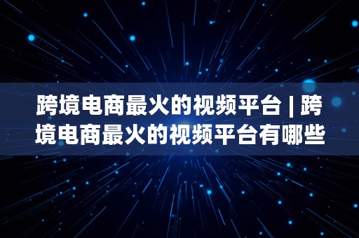 跨境电商最火的视频平台 | 跨境电商最火的视频平台有哪些