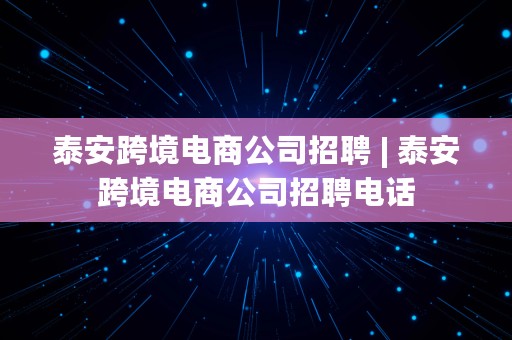 泰安跨境电商公司招聘 | 泰安跨境电商公司招聘电话