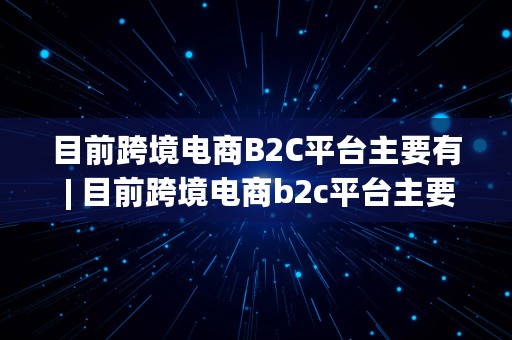 目前跨境电商B2C平台主要有 | 目前跨境电商b2c平台主要有哪些