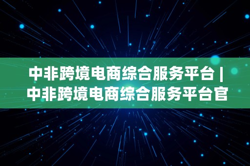 中非跨境电商综合服务平台 | 中非跨境电商综合服务平台官网