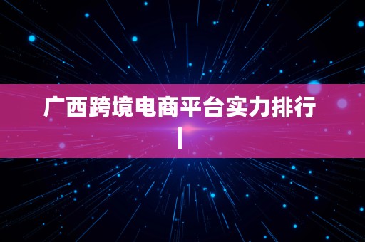 广西跨境电商平台实力排行 | 