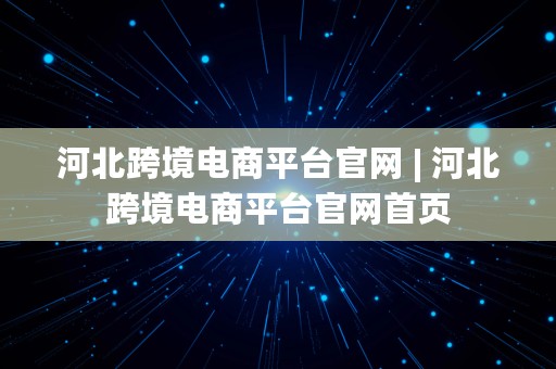 河北跨境电商平台官网 | 河北跨境电商平台官网首页