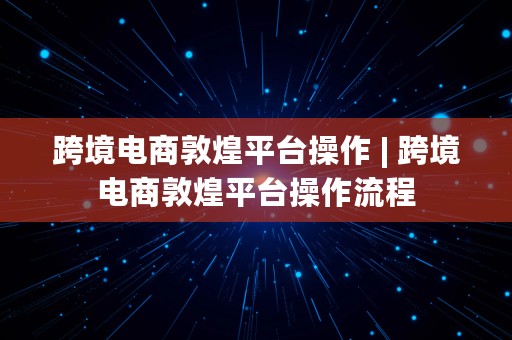 跨境电商敦煌平台操作 | 跨境电商敦煌平台操作流程