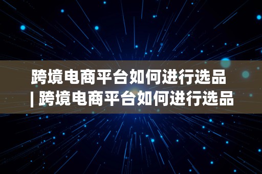 跨境电商平台如何进行选品 | 跨境电商平台如何进行选品推广