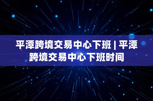 平潭跨境交易中心下班 | 平潭跨境交易中心下班时间