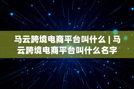 马云跨境电商平台叫什么 | 马云跨境电商平台叫什么名字