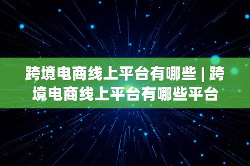 跨境电商线上平台有哪些 | 跨境电商线上平台有哪些平台