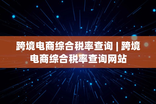 跨境电商综合税率查询 | 跨境电商综合税率查询网站