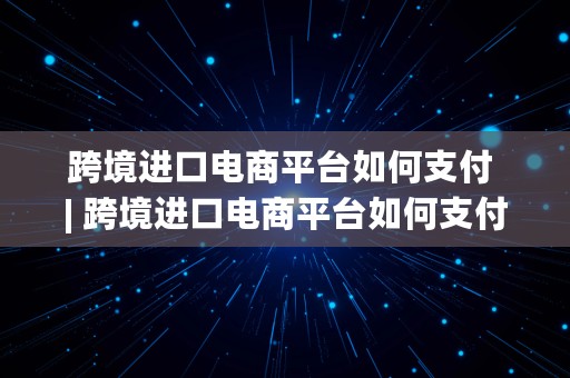 跨境进口电商平台如何支付 | 跨境进口电商平台如何支付运费