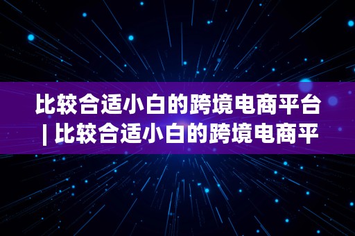 比较合适小白的跨境电商平台 | 比较合适小白的跨境电商平台有哪些