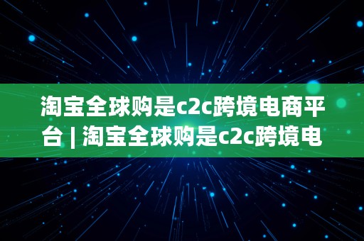 淘宝全球购是c2c跨境电商平台 | 淘宝全球购是c2c跨境电商平台吗