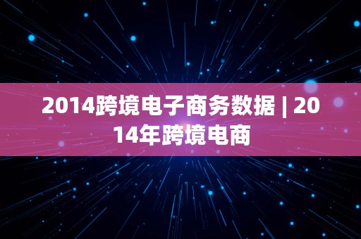 2014跨境电子商务数据 | 2014年跨境电商