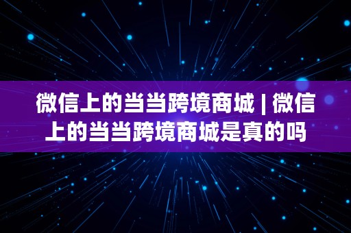 微信上的当当跨境商城 | 微信上的当当跨境商城是真的吗