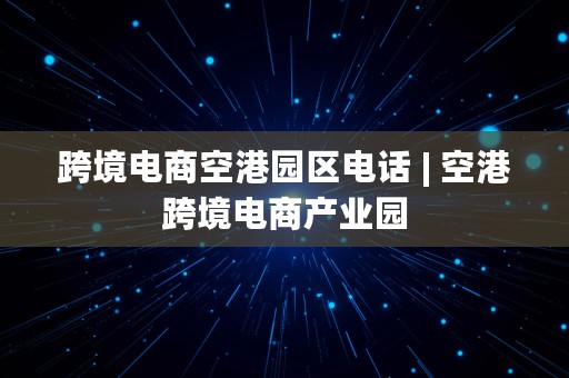 跨境电商空港园区电话 | 空港跨境电商产业园