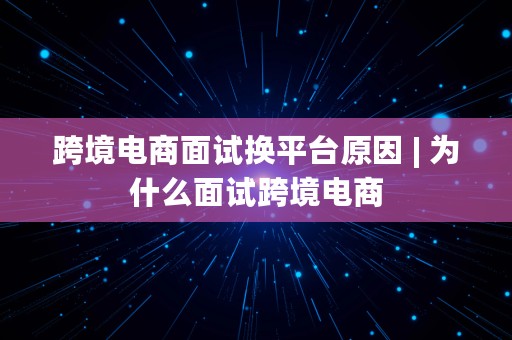 跨境电商面试换平台原因 | 为什么面试跨境电商