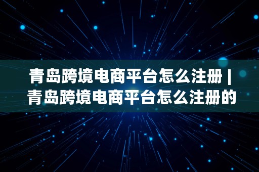 青岛跨境电商平台怎么注册 | 青岛跨境电商平台怎么注册的