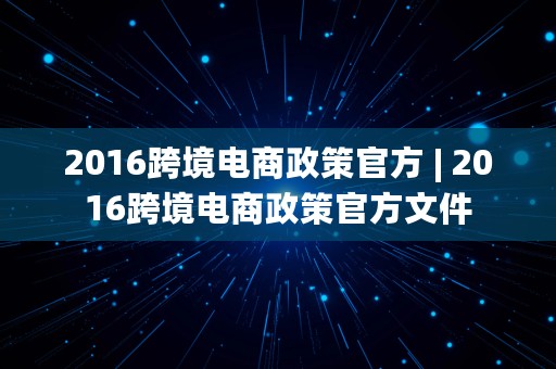 2016跨境电商政策官方 | 2016跨境电商政策官方文件