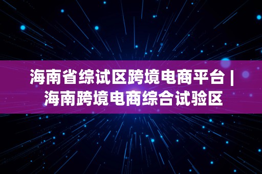 海南省综试区跨境电商平台 | 海南跨境电商综合试验区