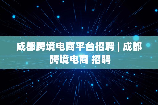 成都跨境电商平台招聘 | 成都 跨境电商 招聘