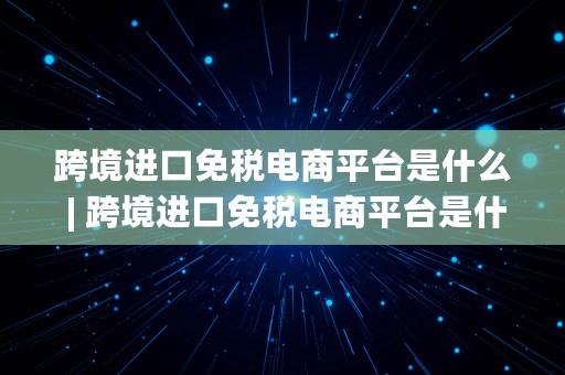 跨境进口免税电商平台是什么 | 跨境进口免税电商平台是什么意思