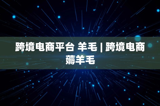 跨境电商平台 羊毛 | 跨境电商薅羊毛