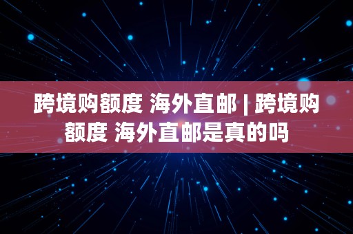 跨境购额度 海外直邮 | 跨境购额度 海外直邮是真的吗