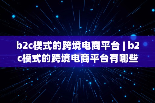 b2c模式的跨境电商平台 | b2c模式的跨境电商平台有哪些