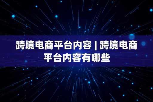 跨境电商平台内容 | 跨境电商平台内容有哪些