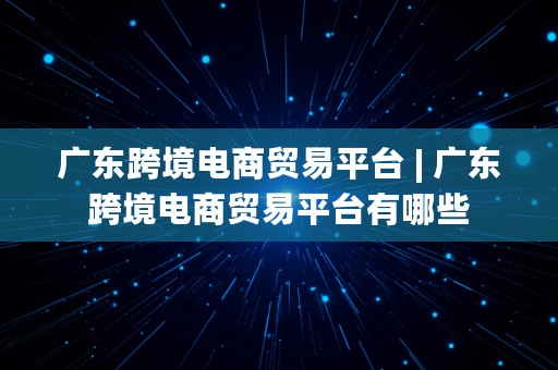 广东跨境电商贸易平台 | 广东跨境电商贸易平台有哪些