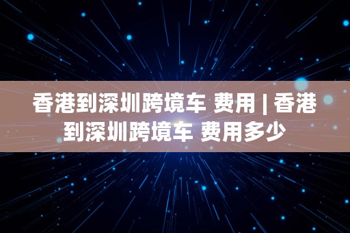 香港到深圳跨境车 费用 | 香港到深圳跨境车 费用多少