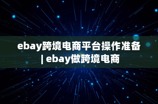 ebay跨境电商平台操作准备 | ebay做跨境电商