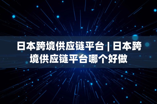 日本跨境供应链平台 | 日本跨境供应链平台哪个好做