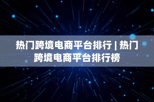 热门跨境电商平台排行 | 热门跨境电商平台排行榜