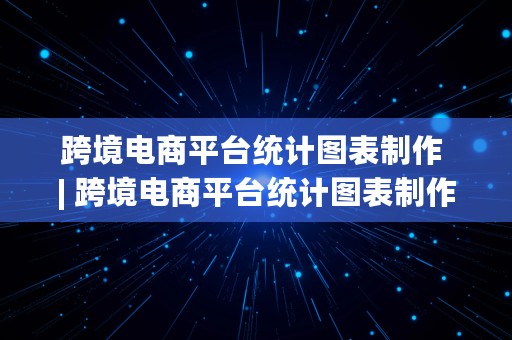 跨境电商平台统计图表制作 | 跨境电商平台统计图表制作软件