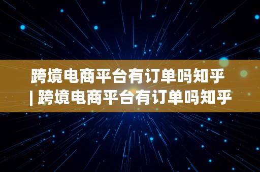 跨境电商平台有订单吗知乎 | 跨境电商平台有订单吗知乎