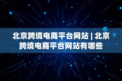 北京跨境电商平台网站 | 北京跨境电商平台网站有哪些