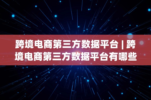 跨境电商第三方数据平台 | 跨境电商第三方数据平台有哪些