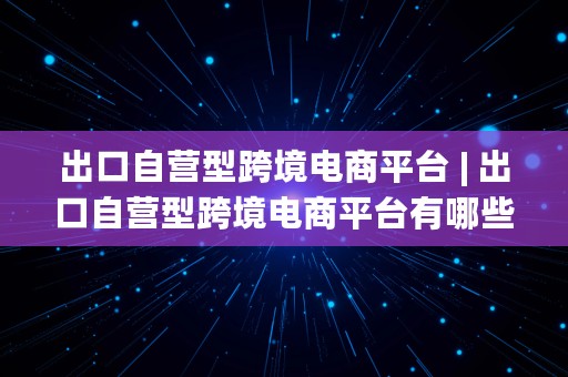 出口自营型跨境电商平台 | 出口自营型跨境电商平台有哪些