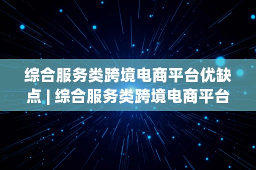 综合服务类跨境电商平台优缺点 | 综合服务类跨境电商平台优缺点有哪些