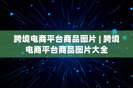 跨境电商平台商品图片 | 跨境电商平台商品图片大全