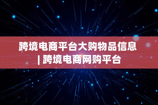 跨境电商平台大购物品信息 | 跨境电商网购平台