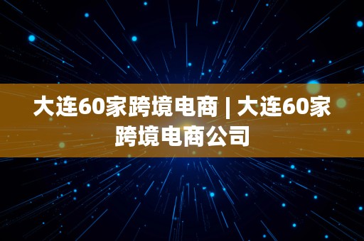 大连60家跨境电商 | 大连60家跨境电商公司