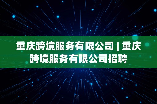 重庆跨境服务有限公司 | 重庆跨境服务有限公司招聘