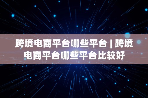 跨境电商平台哪些平台 | 跨境电商平台哪些平台比较好