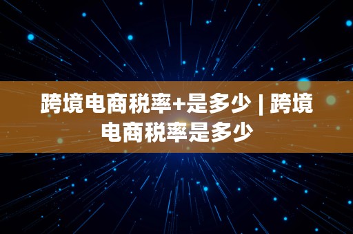 跨境电商税率+是多少 | 跨境电商税率是多少