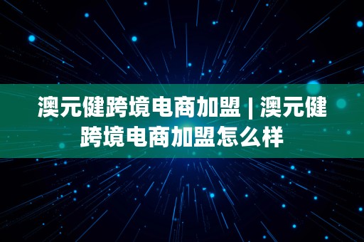 澳元健跨境电商加盟 | 澳元健跨境电商加盟怎么样